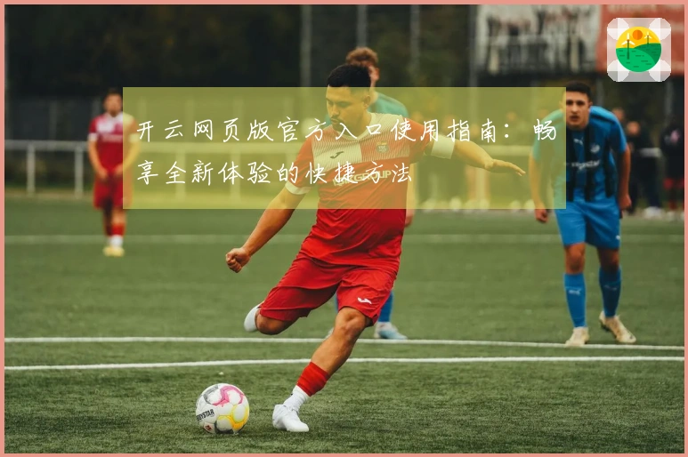 开云网页版官方入口使用指南:畅享全新体验的快捷方法