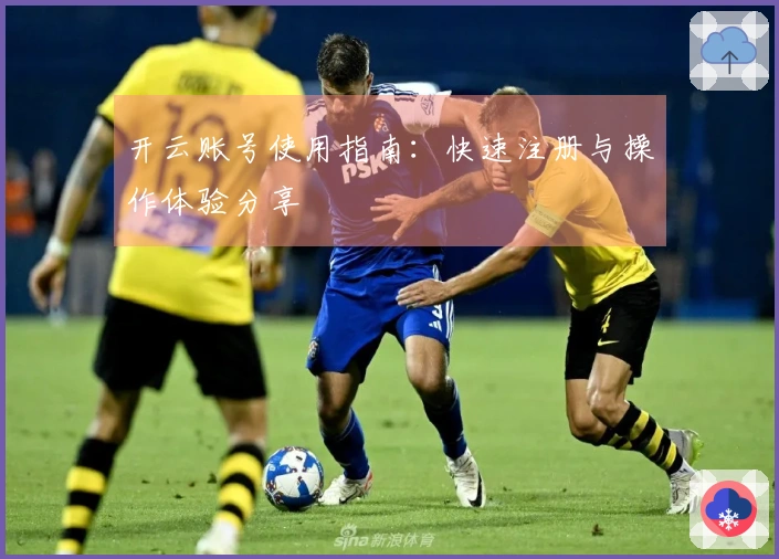 开云账号使用指南：快速注册与操作体验分享