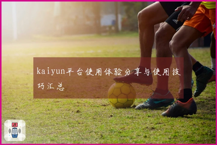 kaiyun平台使用体验分享与使用技巧汇总