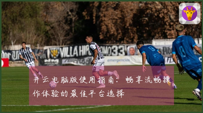 开云电脑版使用指南：畅享流畅操作体验的最佳平台选择