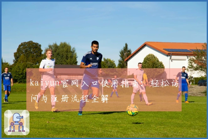 kaiyun官网入口使用指南:轻松访问与注册流程全解
