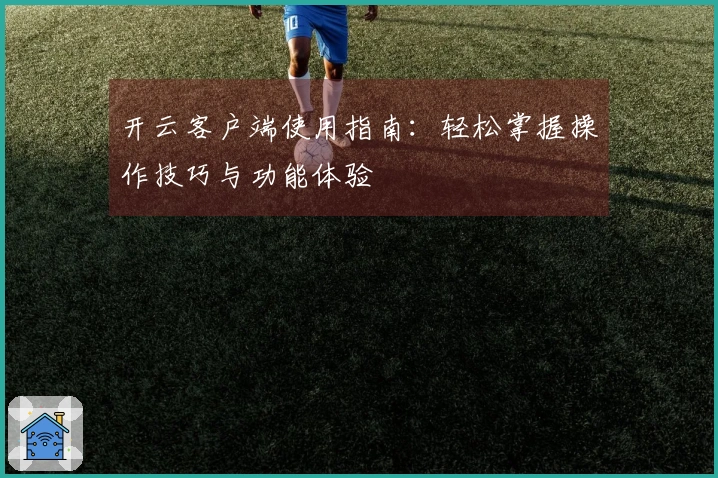 开云客户端使用指南：轻松掌握操作技巧与功能体验