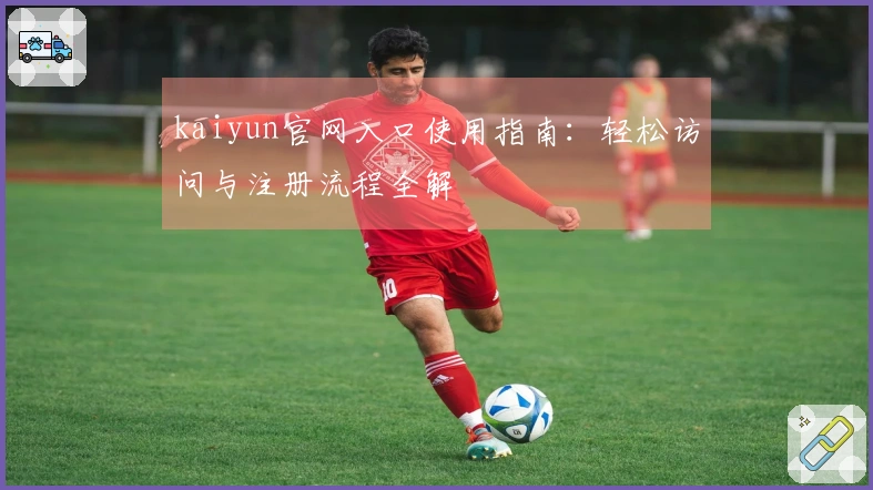 kaiyun官网入口使用指南：轻松访问与注册流程全解