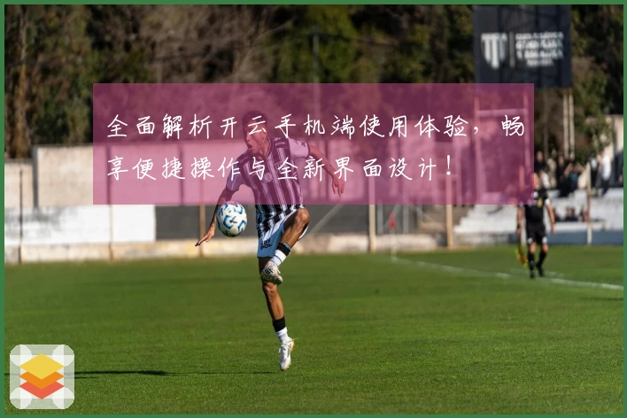 全面解析开云手机端使用体验，畅享便捷操作与全新界面设计！