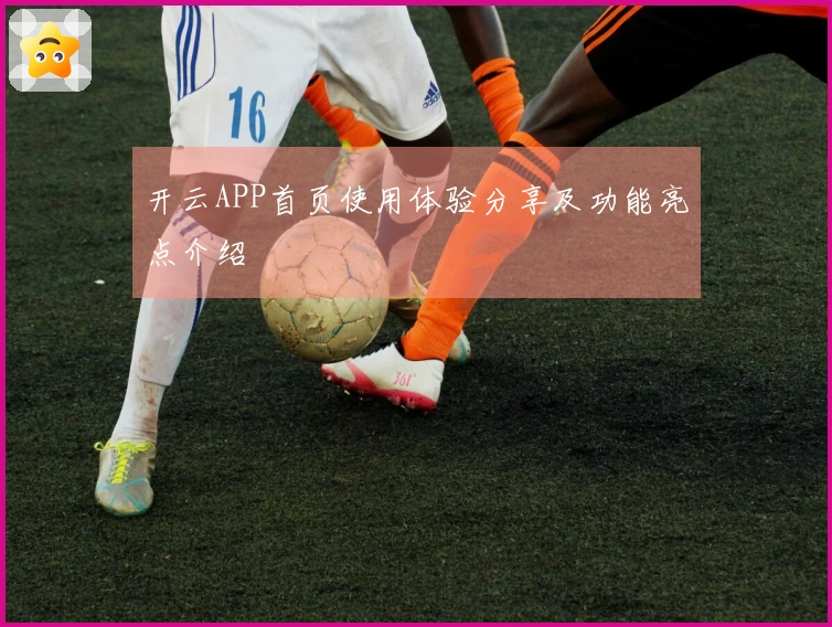 开云APP首页使用体验分享及功能亮点介绍