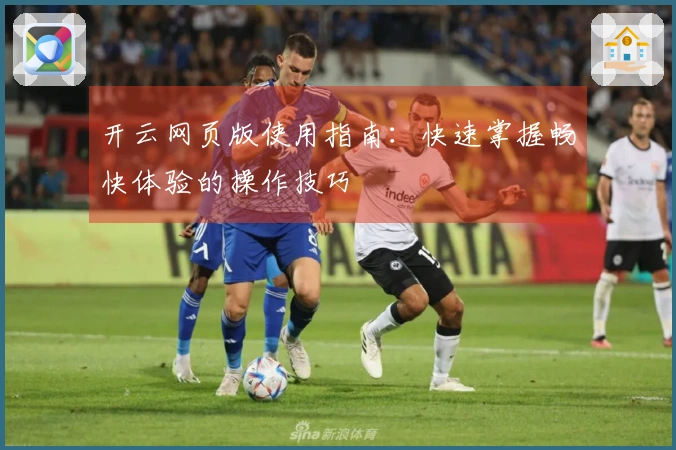 开云网页版使用指南：快速掌握畅快体验的操作技巧