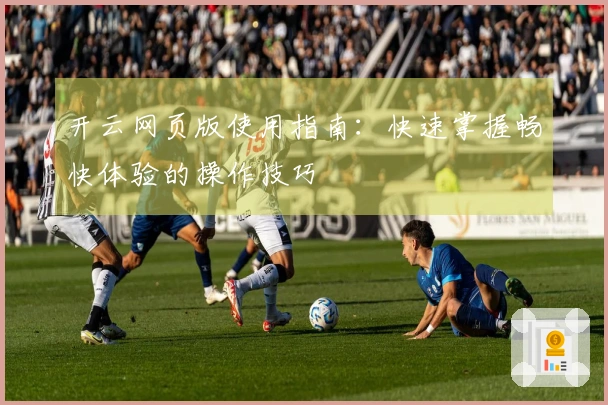 开云网页版使用指南：快速掌握畅快体验的操作技巧