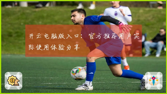 开云电脑版入口：官方推荐用户实际使用体验分享