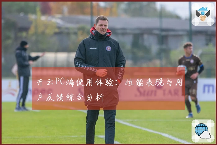 开云PC端使用体验：性能表现与用户反馈综合分析