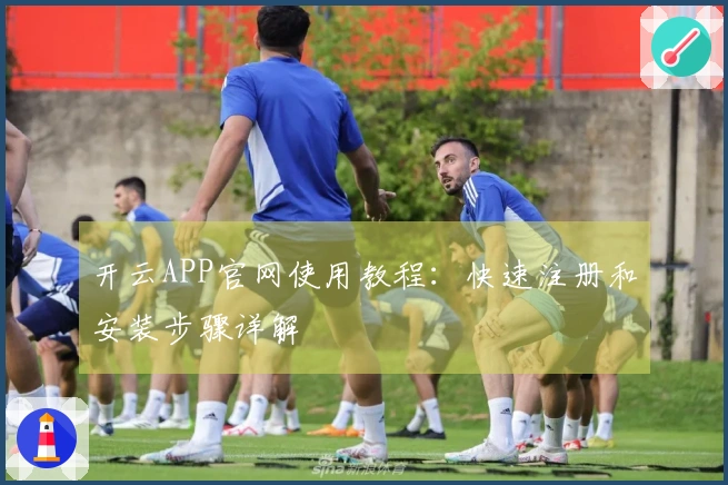 开云APP官网使用教程：快速注册和安装步骤详解