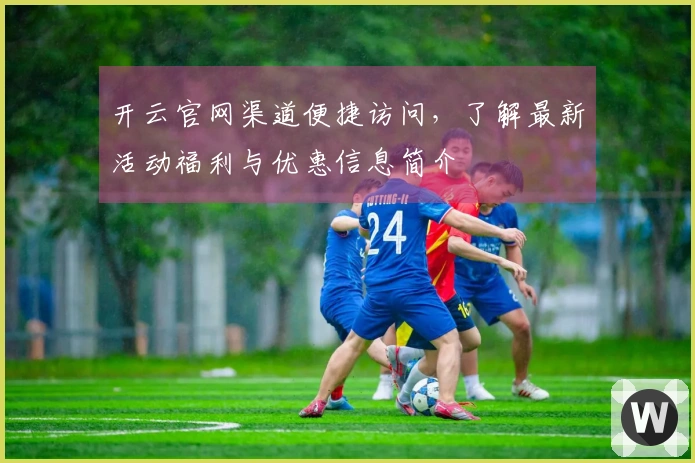开云官网渠道便捷访问，了解最新活动福利与优惠信息简介