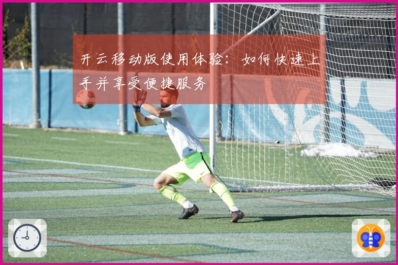 开云移动版使用体验：如何快速上手并享受便捷服务