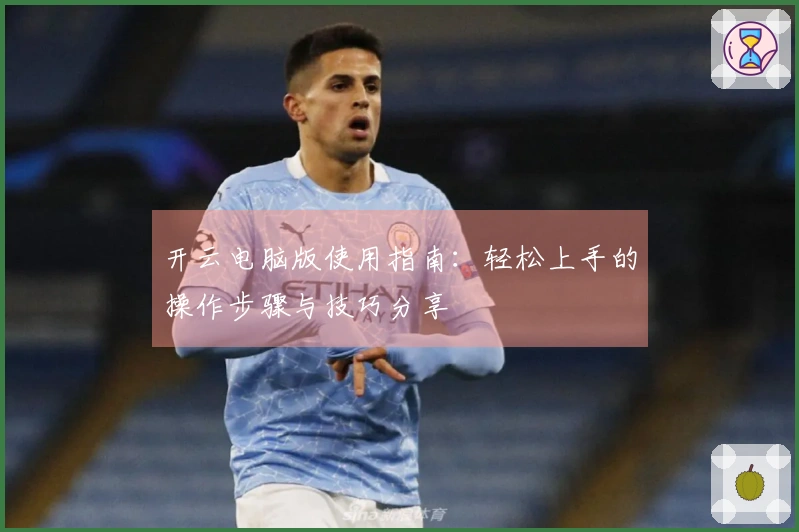 开云电脑版使用指南：轻松上手的操作步骤与技巧分享