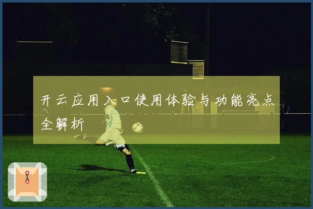 开云应用入口使用体验与功能亮点全解析