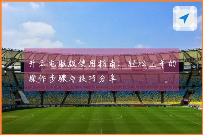 开云电脑版使用指南:轻松上手的操作步骤与技巧分享