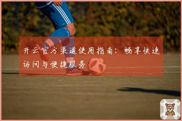 开云官方渠道使用指南：畅享快速访问与便捷服务