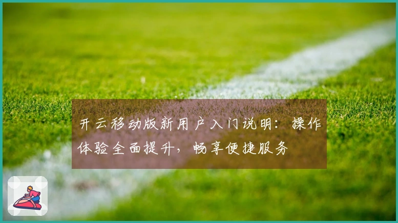 开云移动版新用户入门说明：操作体验全面提升，畅享便捷服务