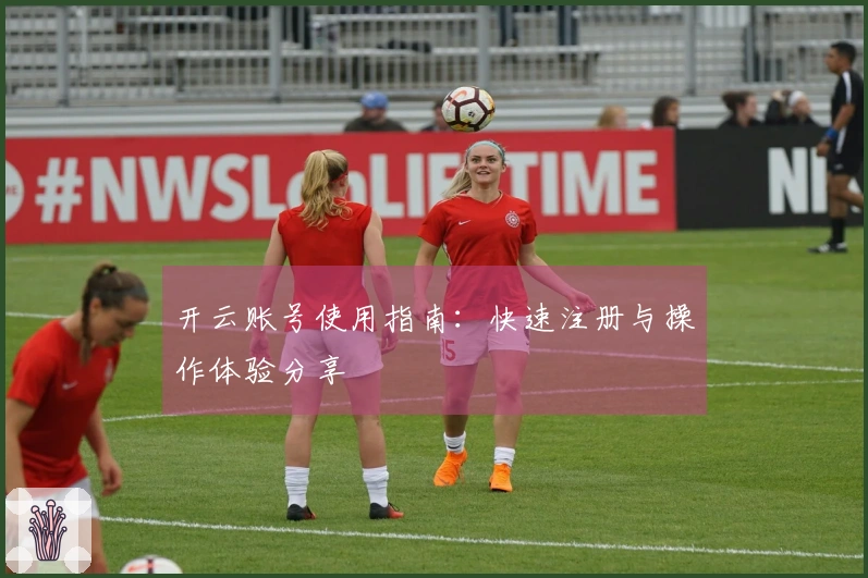 开云账号使用指南：快速注册与操作体验分享