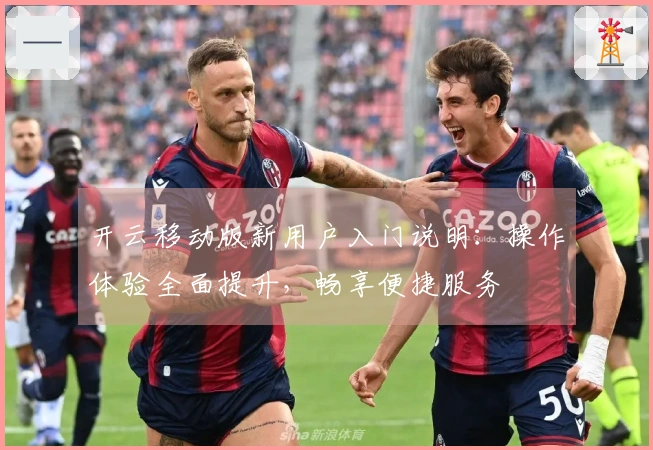 开云移动版新用户入门说明：操作体验全面提升，畅享便捷服务