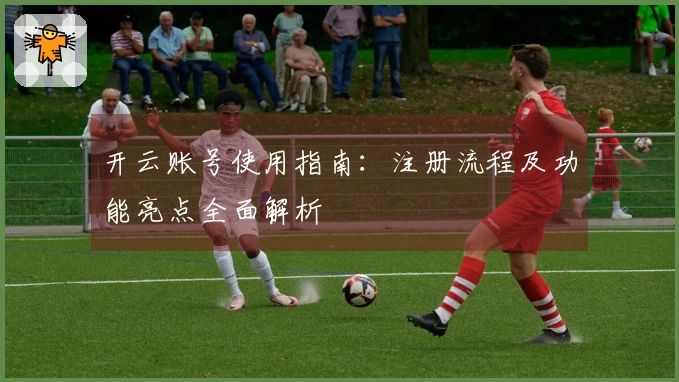 开云账号使用指南：注册流程及功能亮点全面解析