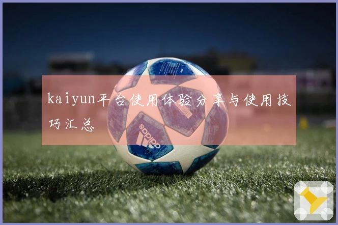 kaiyun平台使用体验分享与使用技巧汇总