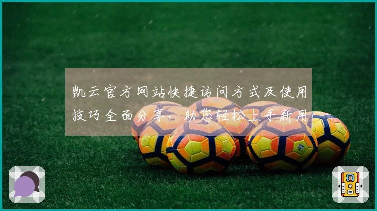 凯云官方网站快捷访问方式及使用技巧全面分享,助您轻松上手新用户入门指南