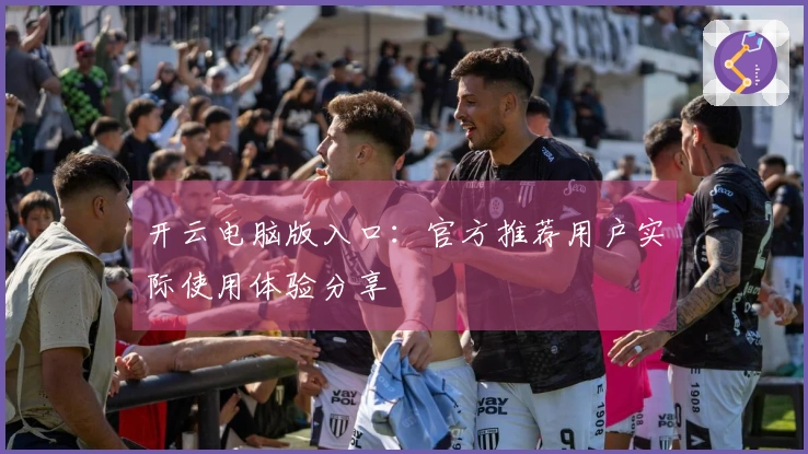 开云电脑版入口：官方推荐用户实际使用体验分享